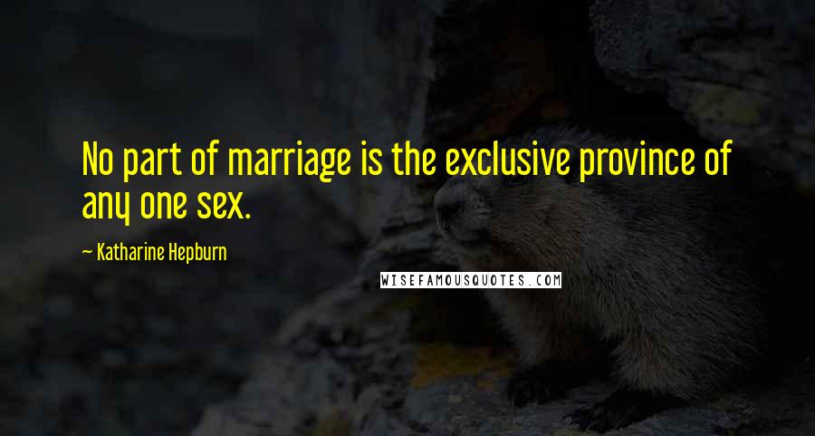 Katharine Hepburn quotes: No part of marriage is the exclusive province of any one sex.