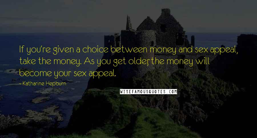 Katharine Hepburn quotes: If you're given a choice between money and sex appeal, take the money. As you get older, the money will become your sex appeal.