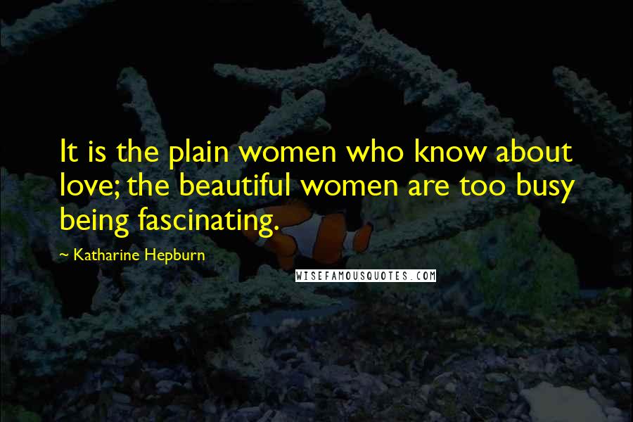 Katharine Hepburn quotes: It is the plain women who know about love; the beautiful women are too busy being fascinating.
