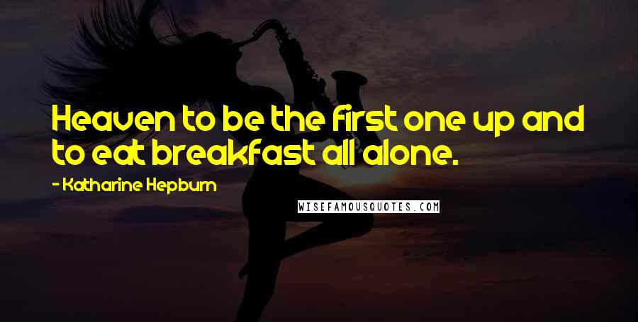 Katharine Hepburn quotes: Heaven to be the first one up and to eat breakfast all alone.