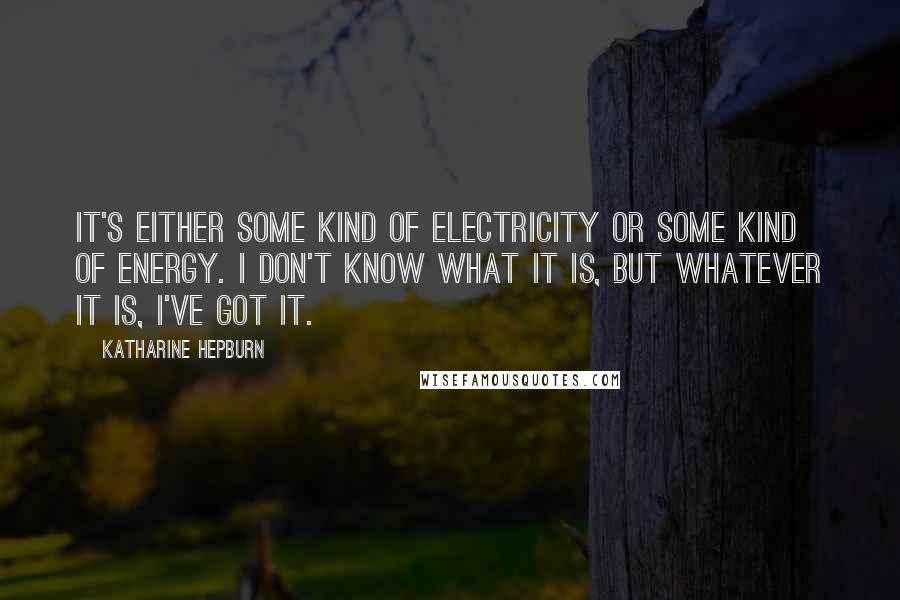 Katharine Hepburn quotes: It's either some kind of electricity or some kind of energy. I don't know what it is, but whatever it is, I've got it.