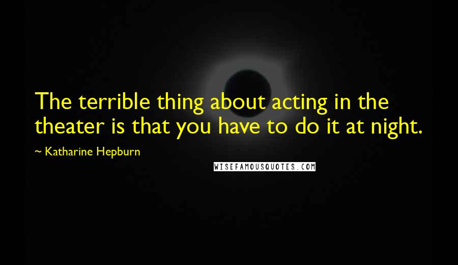 Katharine Hepburn quotes: The terrible thing about acting in the theater is that you have to do it at night.