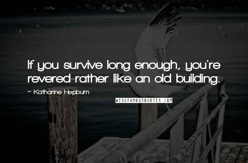 Katharine Hepburn quotes: If you survive long enough, you're revered-rather like an old building.