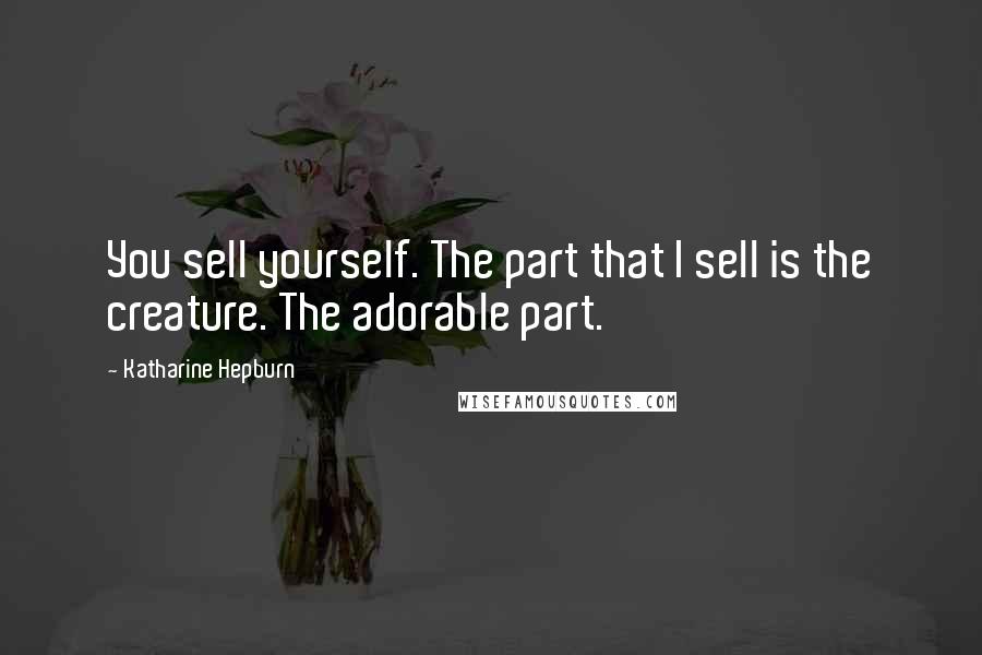 Katharine Hepburn quotes: You sell yourself. The part that I sell is the creature. The adorable part.