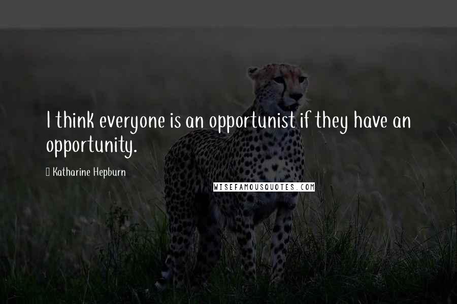 Katharine Hepburn quotes: I think everyone is an opportunist if they have an opportunity.