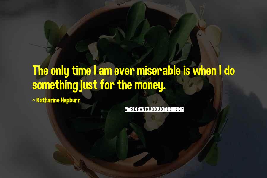 Katharine Hepburn quotes: The only time I am ever miserable is when I do something just for the money.
