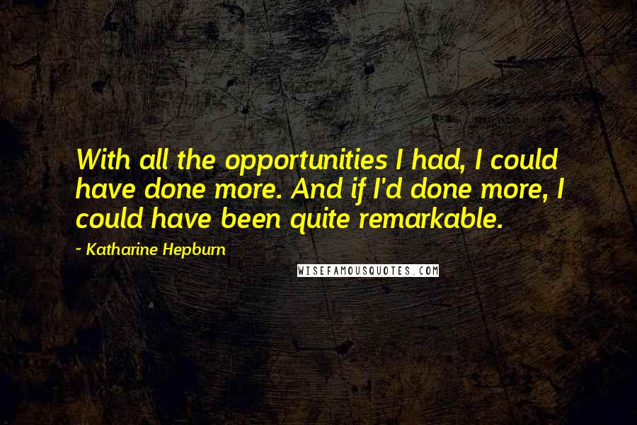 Katharine Hepburn quotes: With all the opportunities I had, I could have done more. And if I'd done more, I could have been quite remarkable.