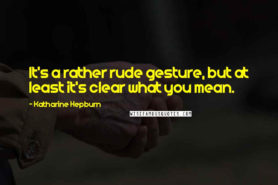 Katharine Hepburn quotes: It's a rather rude gesture, but at least it's clear what you mean.