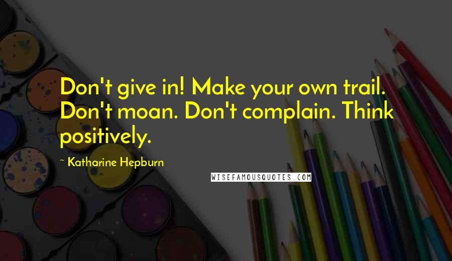 Katharine Hepburn quotes: Don't give in! Make your own trail. Don't moan. Don't complain. Think positively.