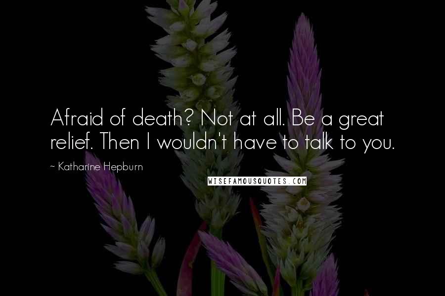 Katharine Hepburn quotes: Afraid of death? Not at all. Be a great relief. Then I wouldn't have to talk to you.