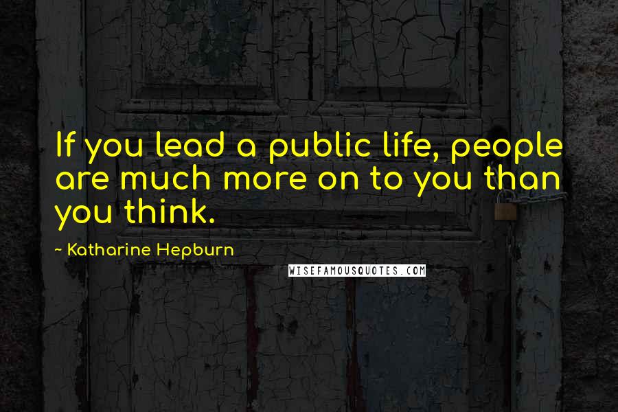 Katharine Hepburn quotes: If you lead a public life, people are much more on to you than you think.