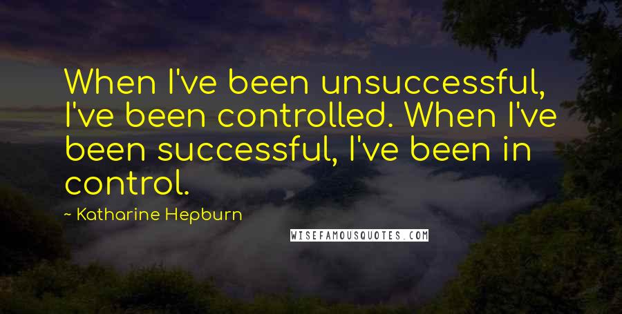 Katharine Hepburn quotes: When I've been unsuccessful, I've been controlled. When I've been successful, I've been in control.
