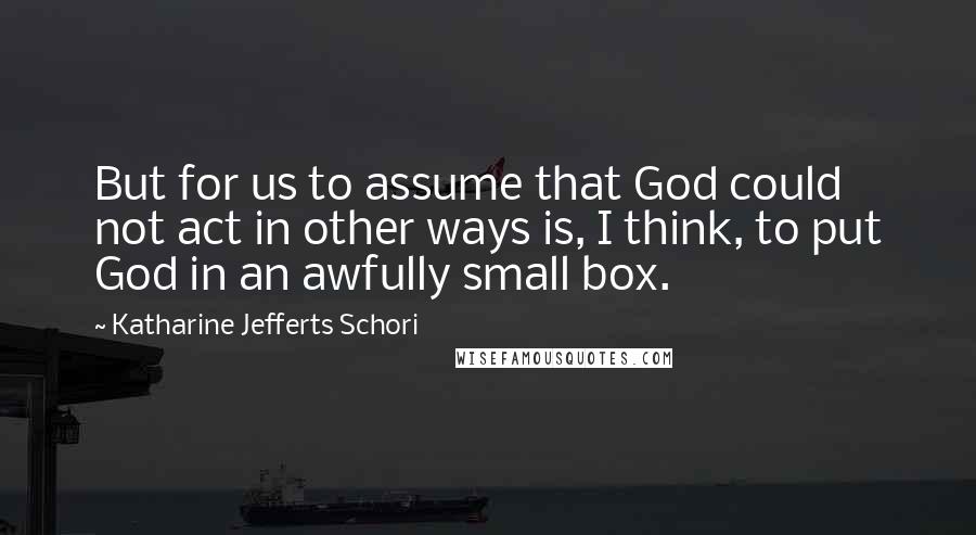 Katharine Jefferts Schori quotes: But for us to assume that God could not act in other ways is, I think, to put God in an awfully small box.