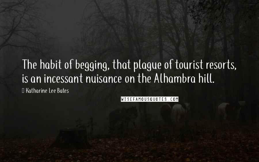 Katharine Lee Bates quotes: The habit of begging, that plague of tourist resorts, is an incessant nuisance on the Alhambra hill.