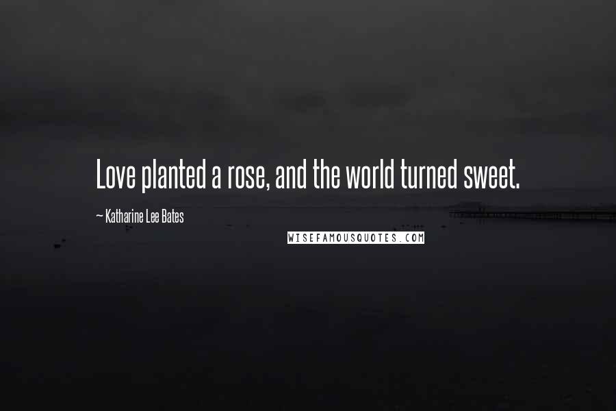 Katharine Lee Bates quotes: Love planted a rose, and the world turned sweet.