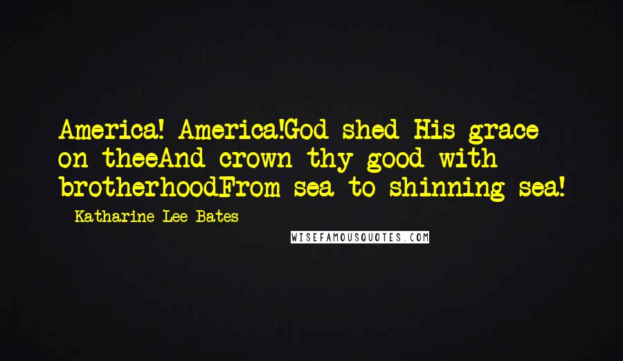 Katharine Lee Bates quotes: America! America!God shed His grace on theeAnd crown thy good with brotherhoodFrom sea to shinning sea! Katharine Lee Bates quotes: America! America!God shed His grace on theeAnd crown thy good with brotherhoodFrom sea to shinning sea!