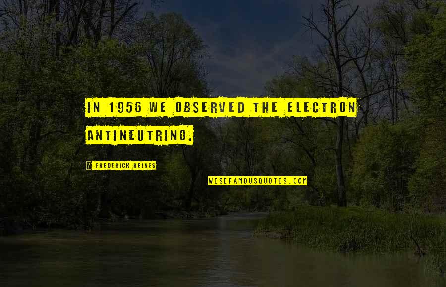 Katharine Mccormick Quotes By Frederick Reines: In 1956 we observed the electron antineutrino.