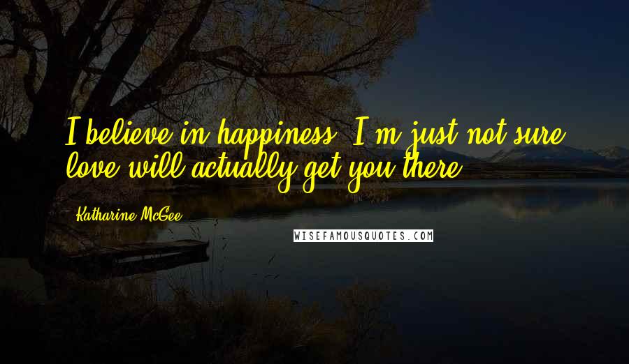 Katharine McGee quotes: I believe in happiness. I'm just not sure love will actually get you there. Katharine McGee quotes: I believe in happiness. I'm just not sure love will actually get you there.