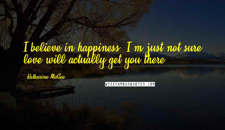 Katharine McGee quotes: I believe in happiness. I'm just not sure love will actually get you there.