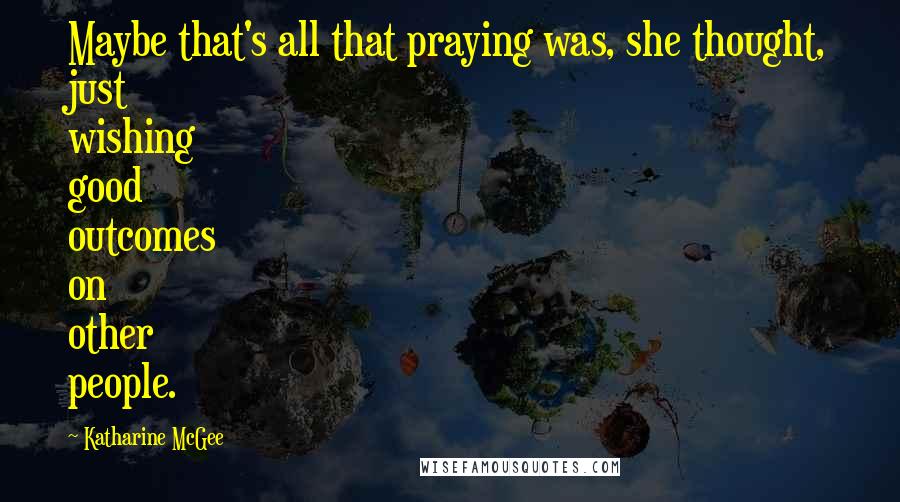 Katharine McGee quotes: Maybe that's all that praying was, she thought, just wishing good outcomes on other people. Katharine McGee quotes: Maybe that's all that praying was, she thought, just wishing good outcomes on other people.