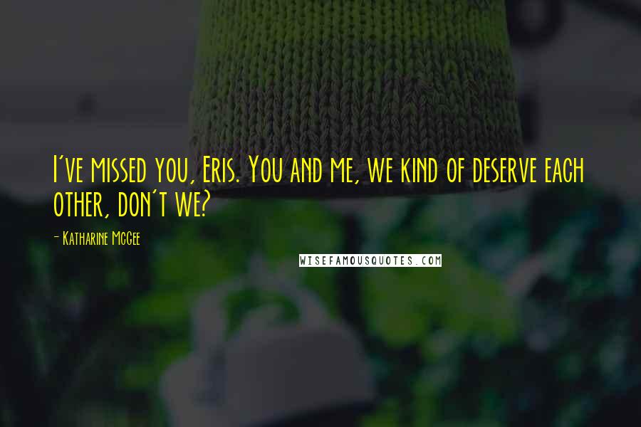 Katharine McGee quotes: I've missed you, Eris. You and me, we kind of deserve each other, don't we?