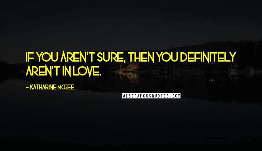 Katharine McGee quotes: If you aren't sure, then you definitely aren't in love.