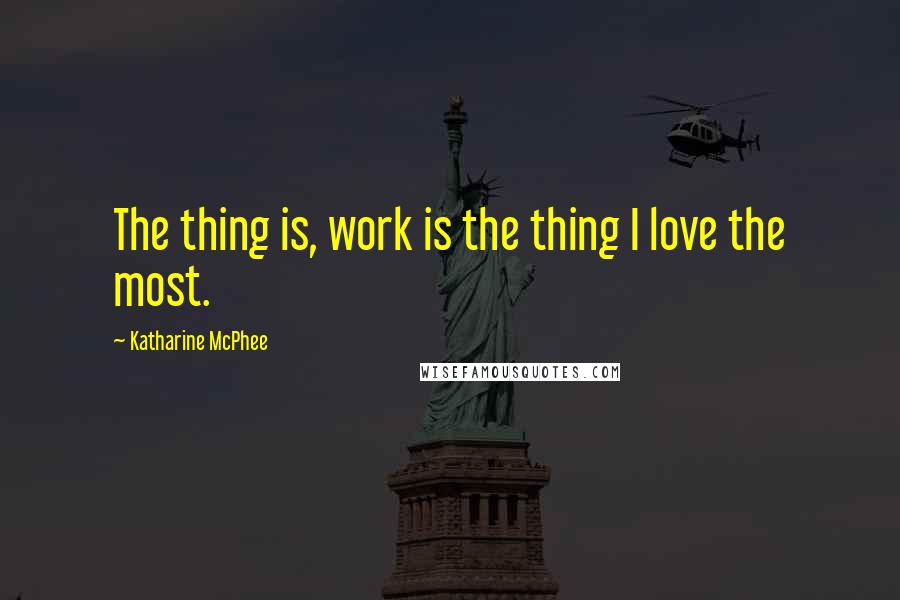 Katharine McPhee quotes: The thing is, work is the thing I love the most.