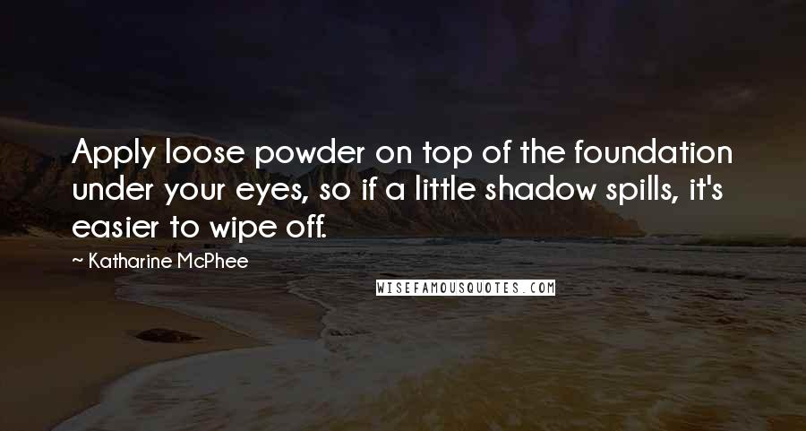 Katharine McPhee quotes: Apply loose powder on top of the foundation under your eyes, so if a little shadow spills, it's easier to wipe off.