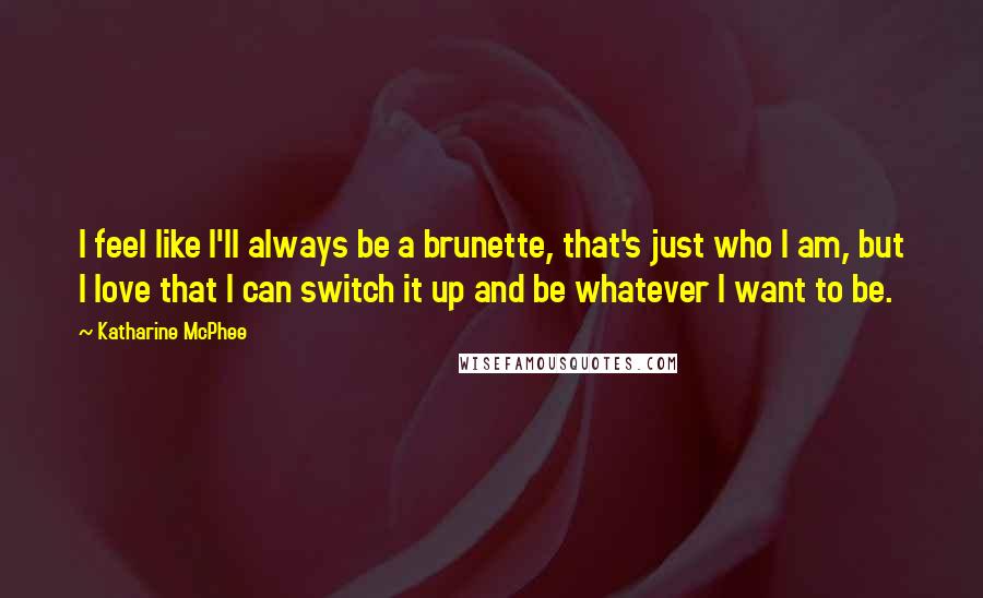 Katharine McPhee quotes: I feel like I'll always be a brunette, that's just who I am, but I love that I can switch it up and be whatever I want to be.