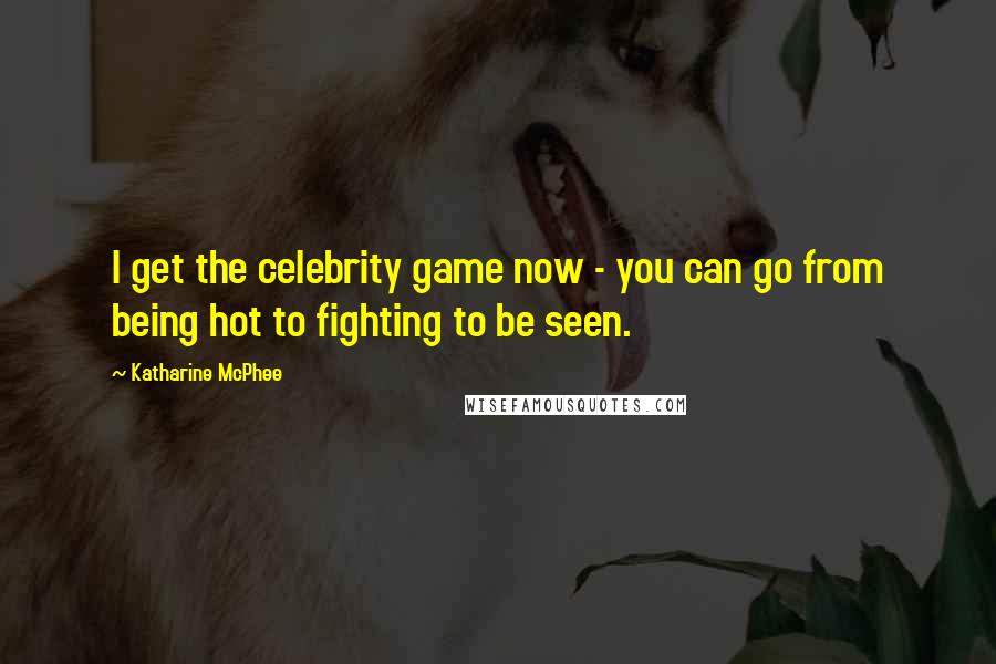 Katharine McPhee quotes: I get the celebrity game now - you can go from being hot to fighting to be seen.