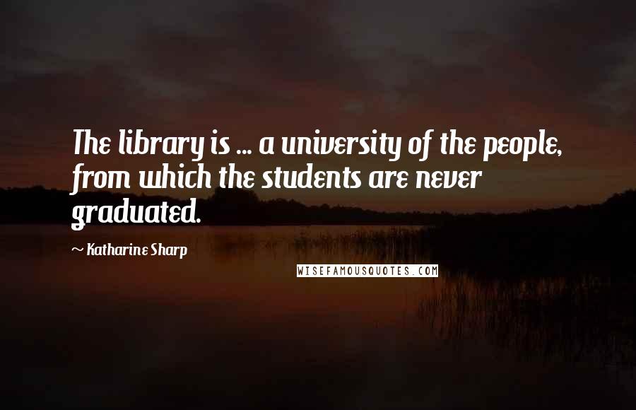 Katharine Sharp quotes: The library is ... a university of the people, from which the students are never graduated.
