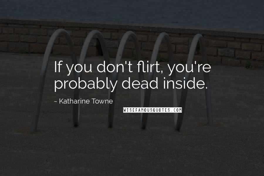 Katharine Towne quotes: If you don't flirt, you're probably dead inside.