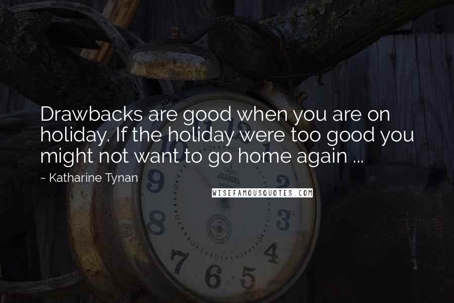 Katharine Tynan quotes: Drawbacks are good when you are on holiday. If the holiday were too good you might not want to go home again ...