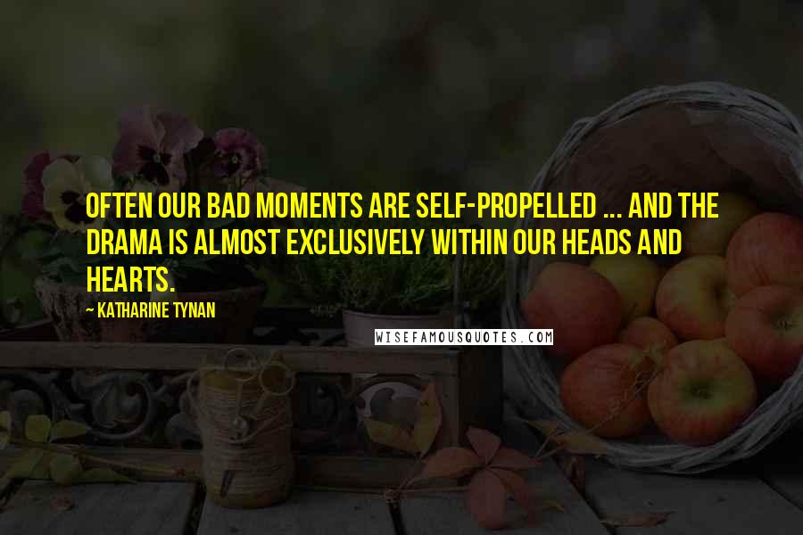 Katharine Tynan quotes: Often our bad moments are self-propelled ... And the drama is almost exclusively within our heads and hearts.