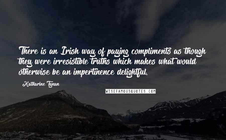 Katharine Tynan quotes: There is an Irish way of paying compliments as though they were irresistible truths which makes what would otherwise be an impertinence delightful.