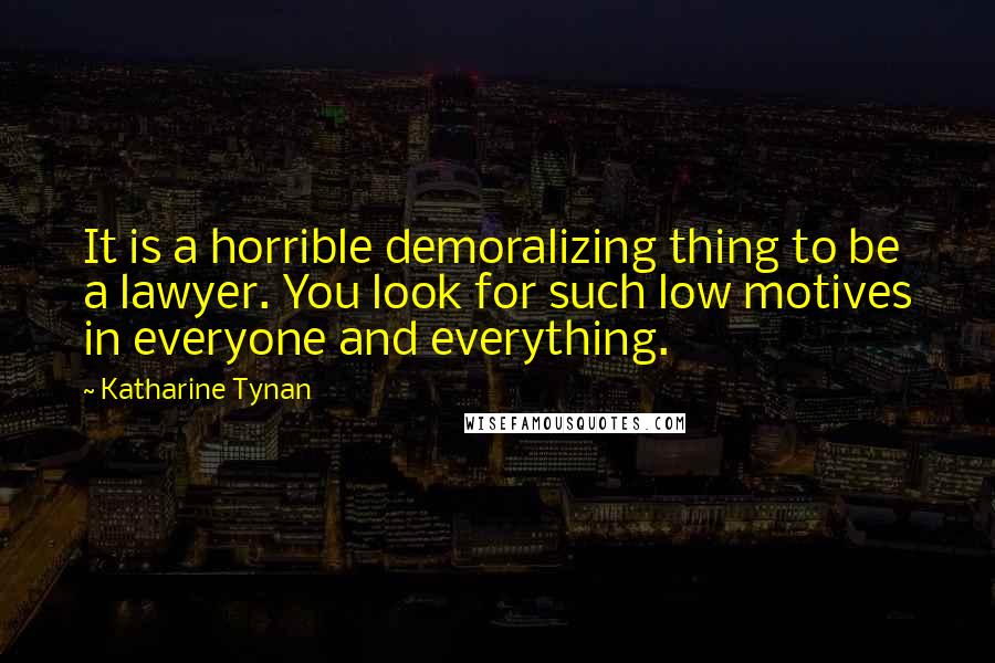 Katharine Tynan quotes: It is a horrible demoralizing thing to be a lawyer. You look for such low motives in everyone and everything.