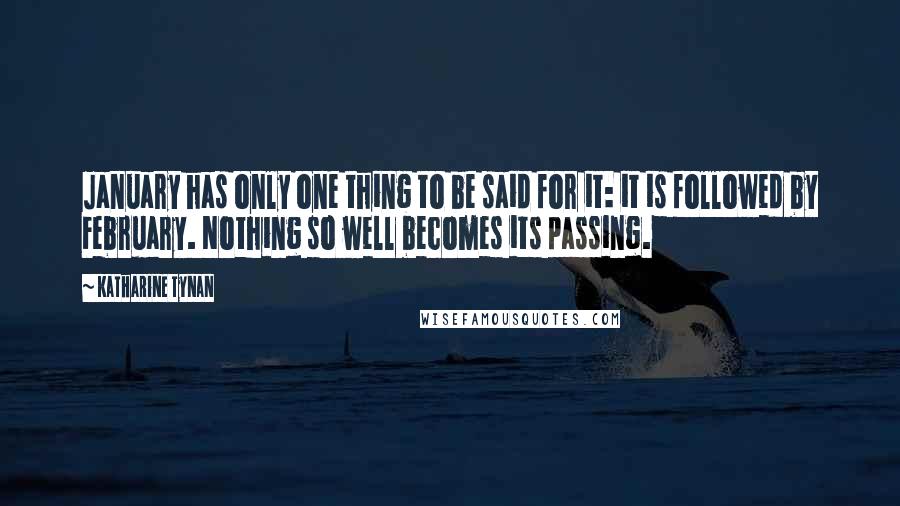 Katharine Tynan quotes: January has only one thing to be said for it: it is followed by February. Nothing so well becomes its passing.