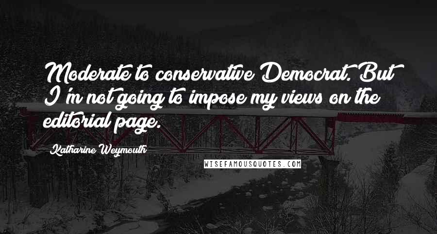 Katharine Weymouth quotes: Moderate to conservative Democrat. But I'm not going to impose my views on the editorial page.