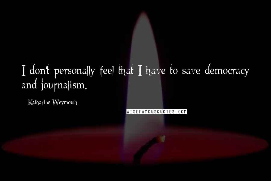 Katharine Weymouth quotes: I don't personally feel that I have to save democracy and journalism.