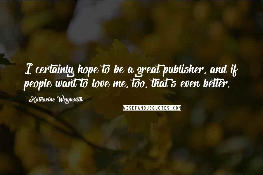 Katharine Weymouth quotes: I certainly hope to be a great publisher, and if people want to love me, too, that's even better.