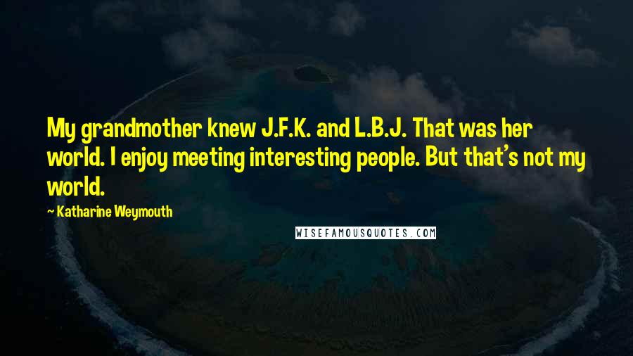 Katharine Weymouth quotes: My grandmother knew J.F.K. and L.B.J. That was her world. I enjoy meeting interesting people. But that's not my world. Katharine Weymouth quotes: My grandmother knew J.F.K. and L.B.J. That was her world. I enjoy meeting interesting people. But that's not my world.