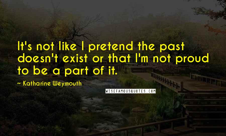 Katharine Weymouth quotes: It's not like I pretend the past doesn't exist or that I'm not proud to be a part of it.