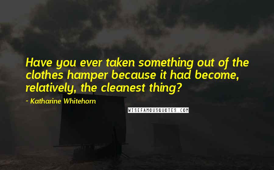 Katharine Whitehorn quotes: Have you ever taken something out of the clothes hamper because it had become, relatively, the cleanest thing?