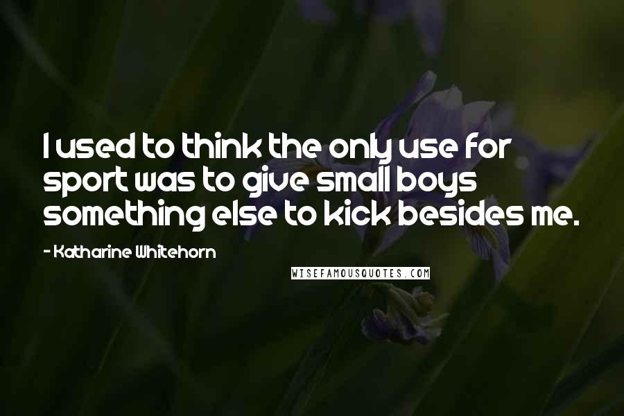 Katharine Whitehorn quotes: I used to think the only use for sport was to give small boys something else to kick besides me.