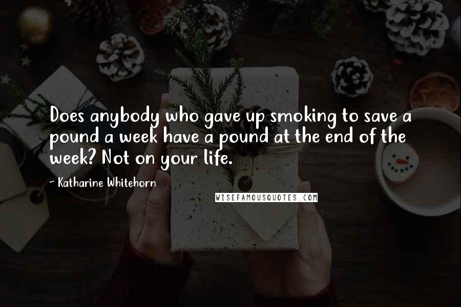 Katharine Whitehorn quotes: Does anybody who gave up smoking to save a pound a week have a pound at the end of the week? Not on your life.