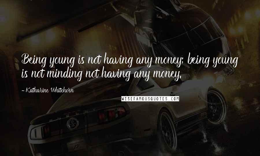 Katharine Whitehorn quotes: Being young is not having any money; being young is not minding not having any money.