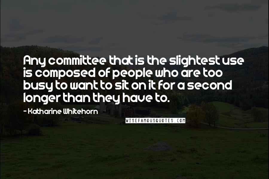 Katharine Whitehorn quotes: Any committee that is the slightest use is composed of people who are too busy to want to sit on it for a second longer than they have to.