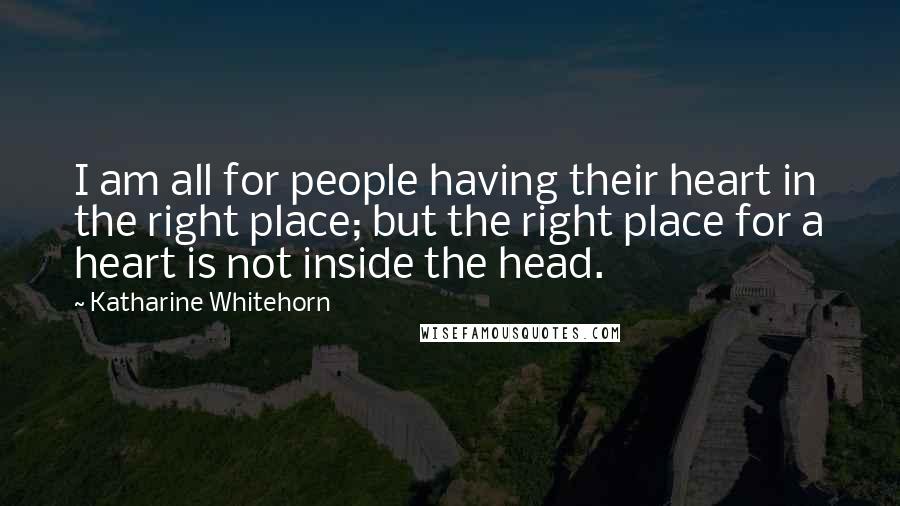 Katharine Whitehorn quotes: I am all for people having their heart in the right place; but the right place for a heart is not inside the head.