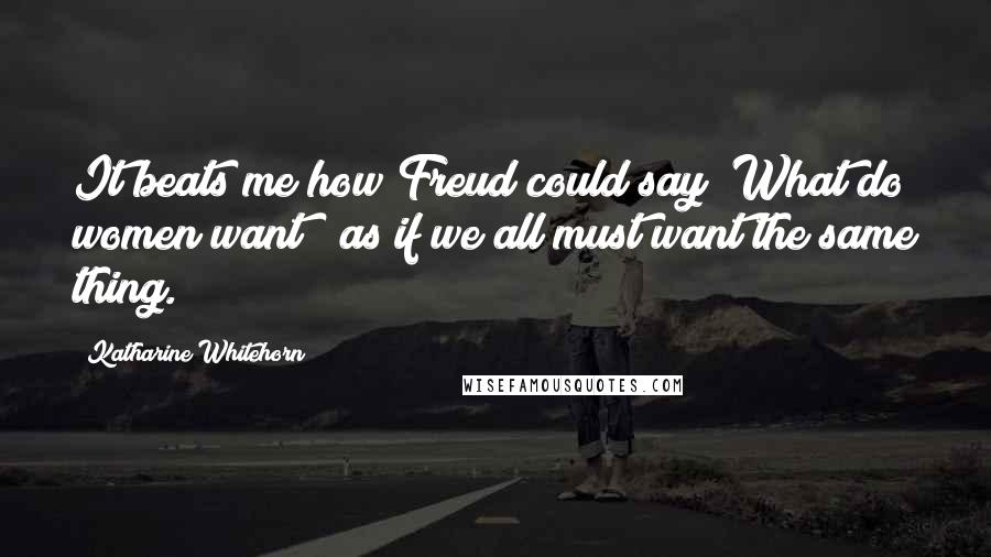 Katharine Whitehorn quotes: It beats me how Freud could say "What do women want?" as if we all must want the same thing.