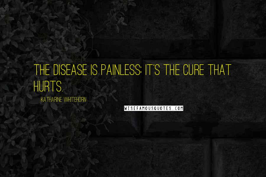 Katharine Whitehorn quotes: The disease is painless; it's the cure that hurts.